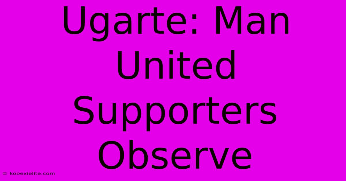 Ugarte: Man United Supporters Observe