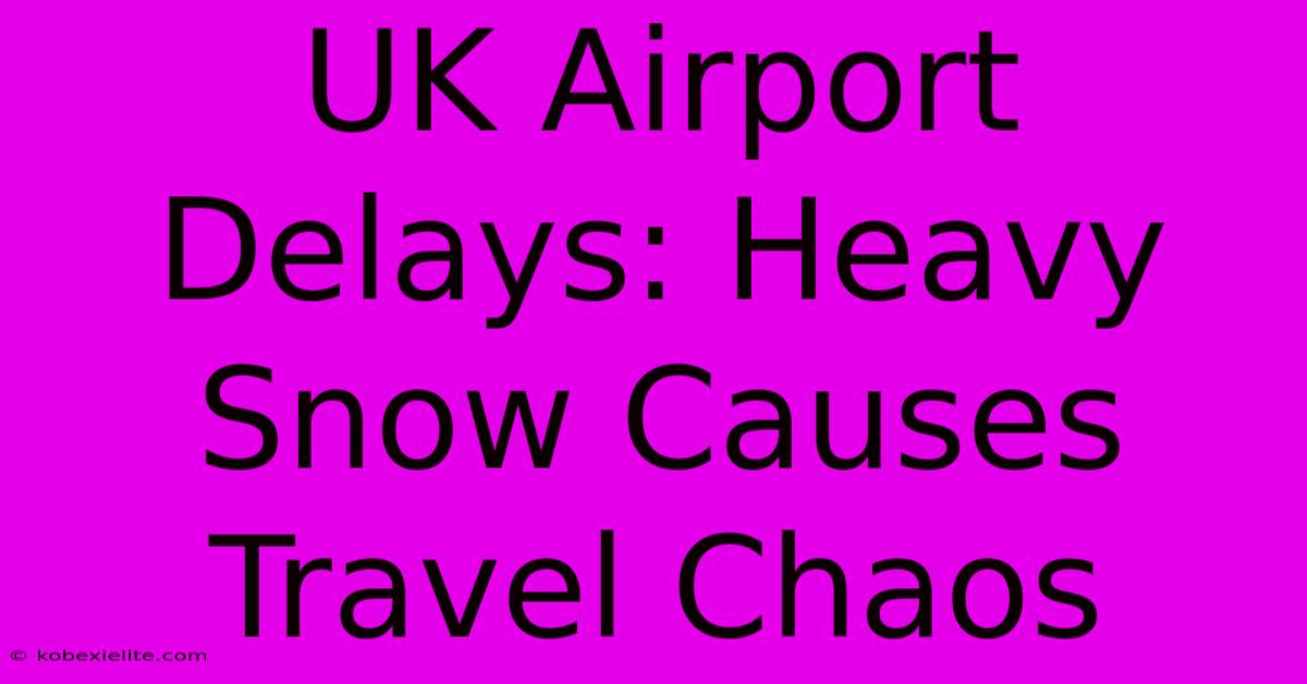 UK Airport Delays: Heavy Snow Causes Travel Chaos