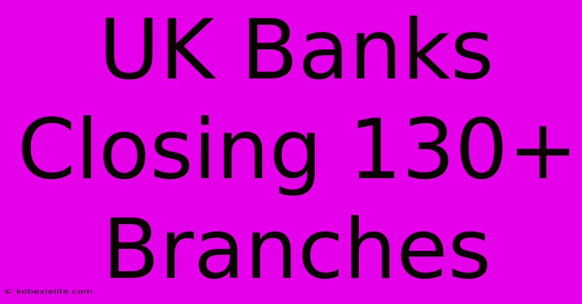 UK Banks Closing 130+ Branches