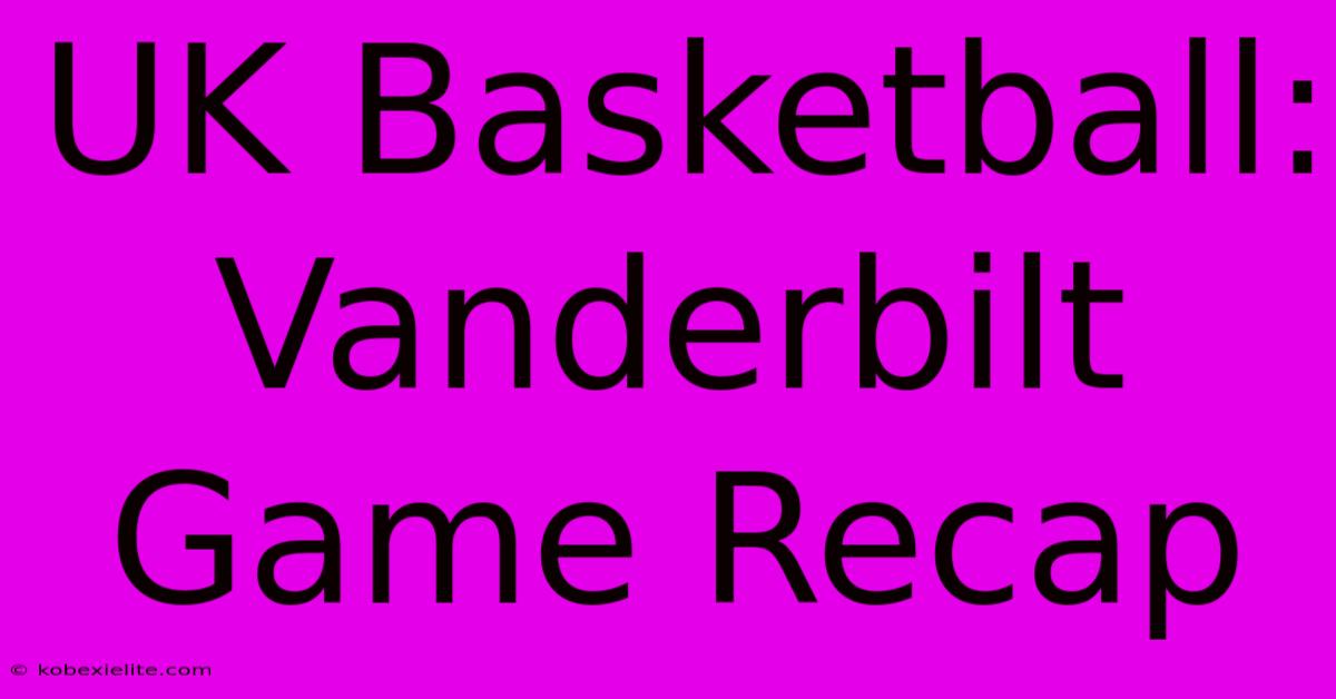 UK Basketball: Vanderbilt Game Recap