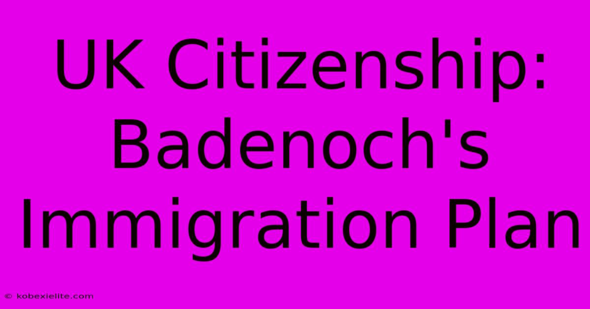 UK Citizenship: Badenoch's Immigration Plan