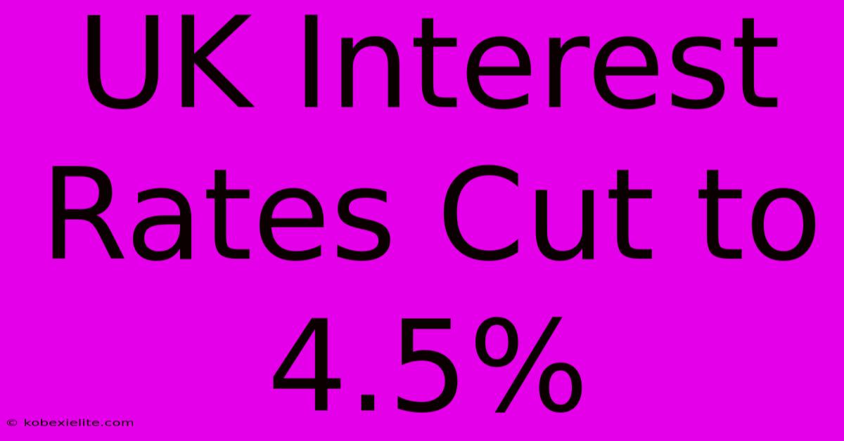 UK Interest Rates Cut To 4.5%