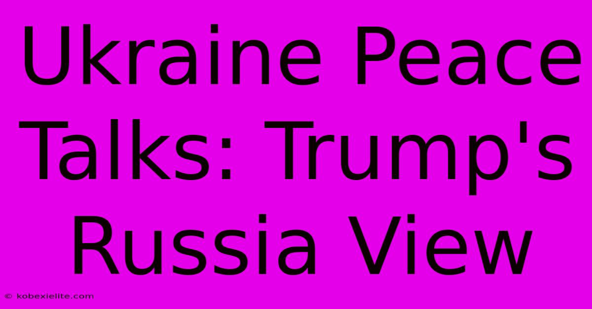 Ukraine Peace Talks: Trump's Russia View