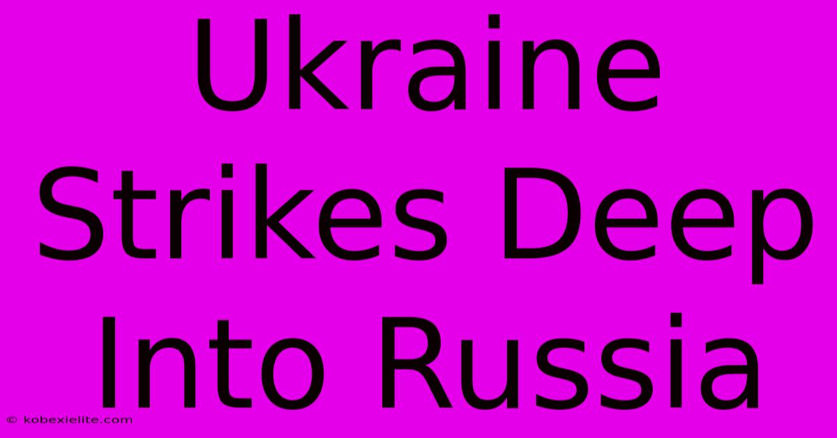 Ukraine Strikes Deep Into Russia