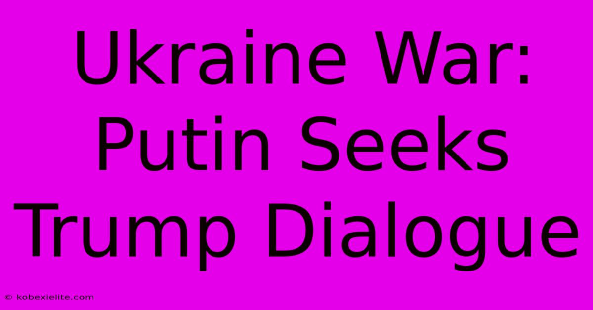 Ukraine War: Putin Seeks Trump Dialogue