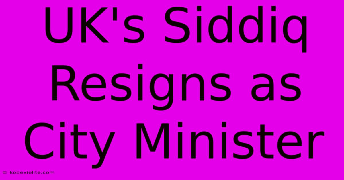 UK's Siddiq Resigns As City Minister