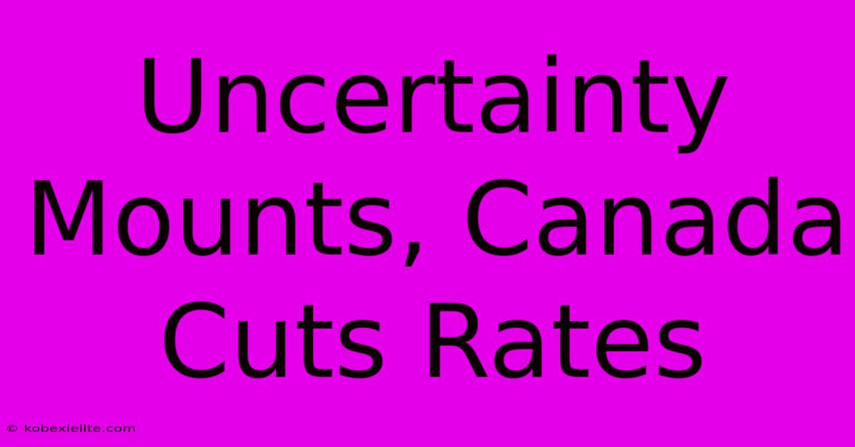 Uncertainty Mounts, Canada Cuts Rates