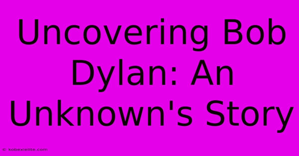 Uncovering Bob Dylan: An Unknown's Story