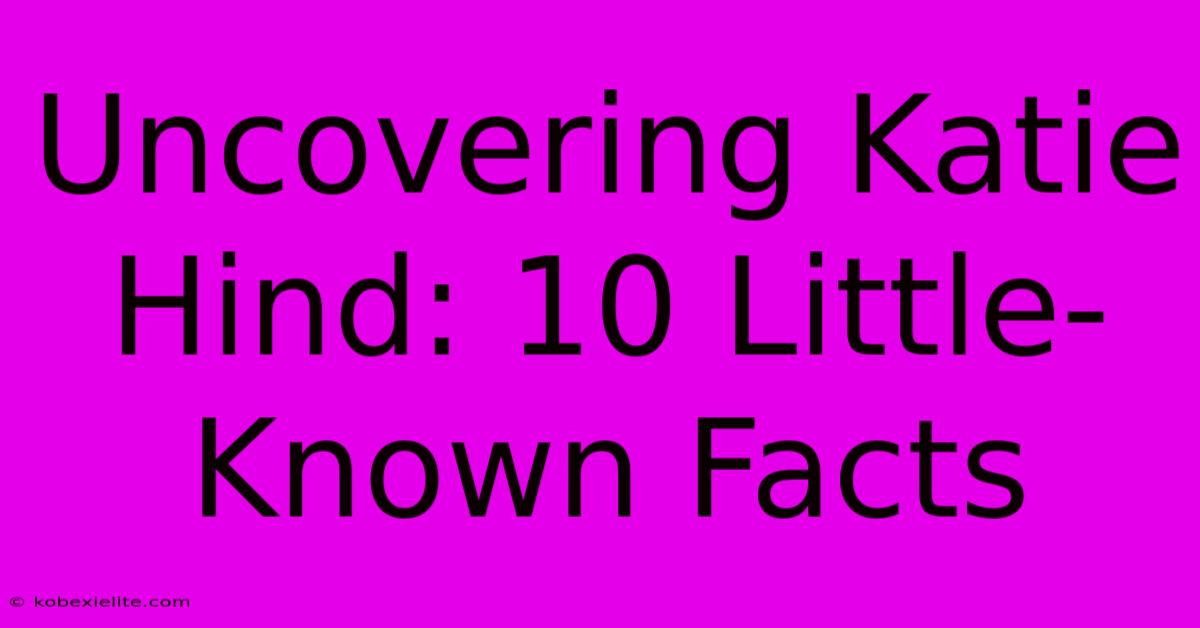 Uncovering Katie Hind: 10 Little-Known Facts