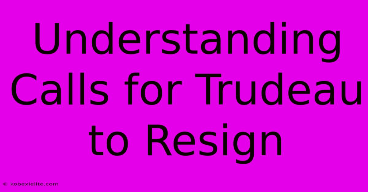 Understanding Calls For Trudeau To Resign