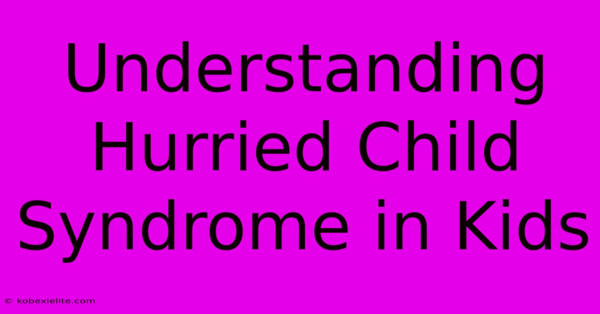 Understanding Hurried Child Syndrome In Kids