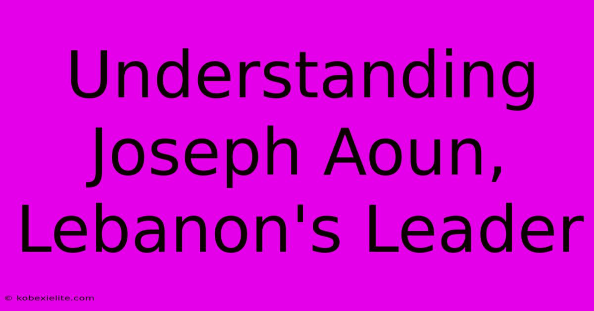 Understanding Joseph Aoun, Lebanon's Leader