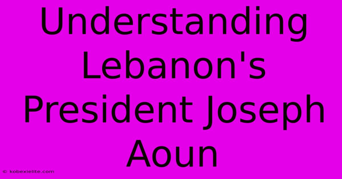 Understanding Lebanon's President Joseph Aoun