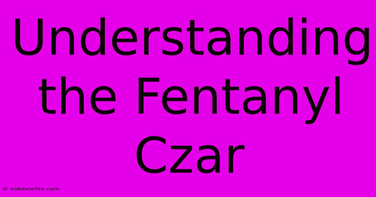 Understanding The Fentanyl Czar