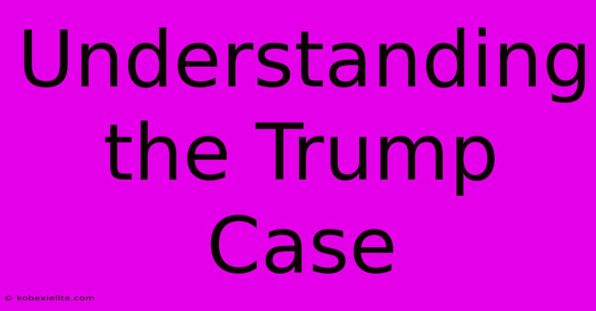 Understanding The Trump Case