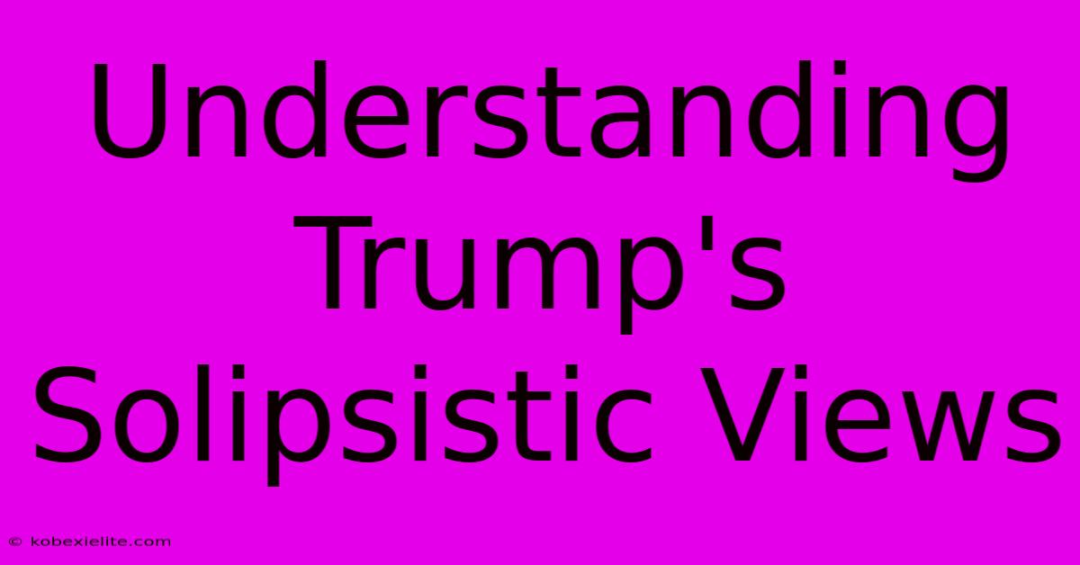 Understanding Trump's Solipsistic Views