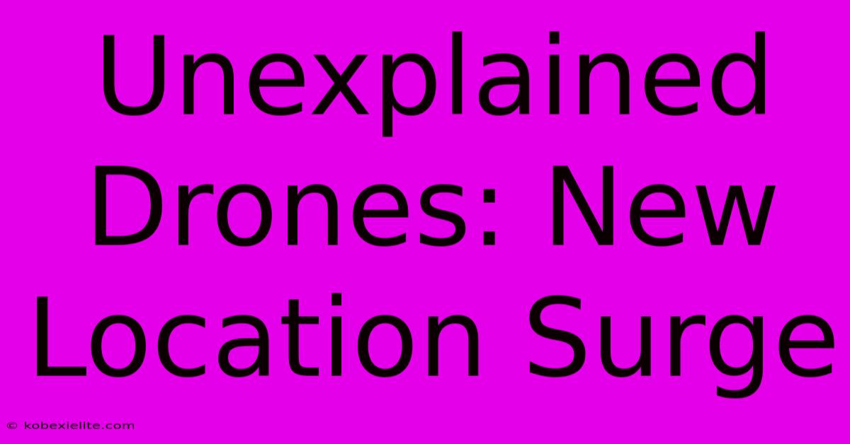Unexplained Drones: New Location Surge Unexplained Drones: New Location Surge