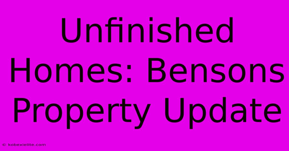 Unfinished Homes: Bensons Property Update