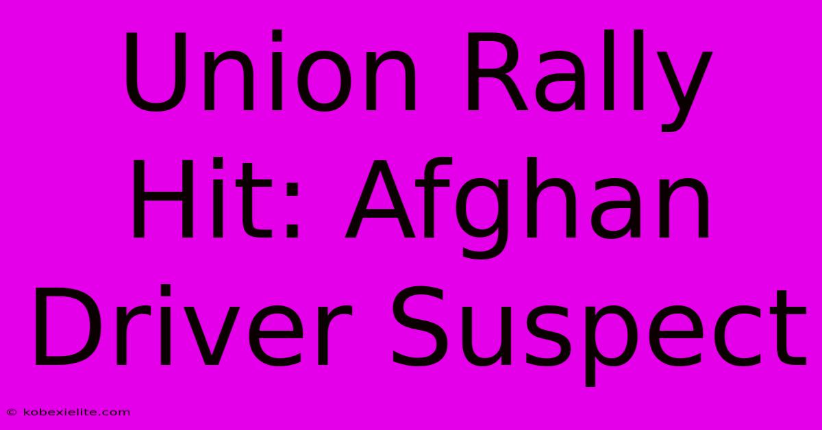 Union Rally Hit: Afghan Driver Suspect