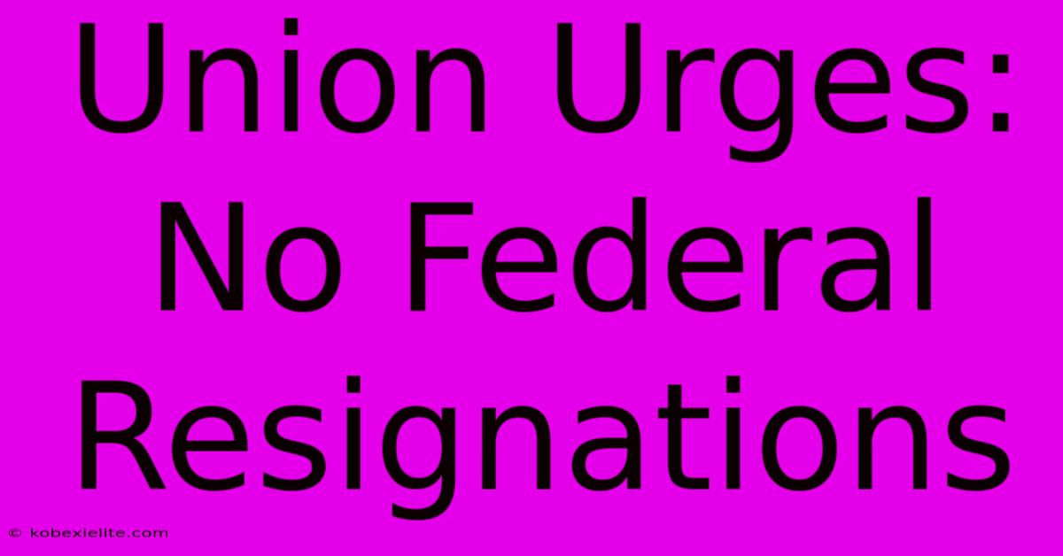 Union Urges: No Federal Resignations