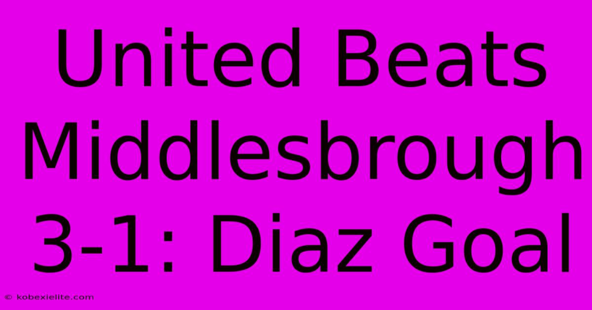 United Beats Middlesbrough 3-1: Diaz Goal