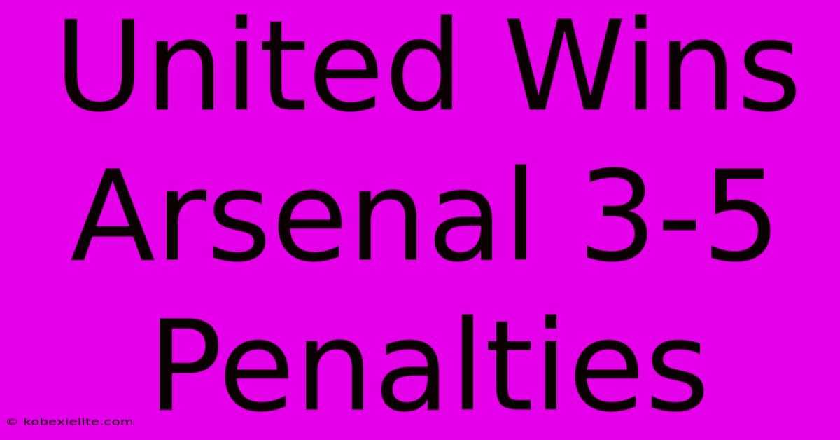 United Wins Arsenal 3-5 Penalties