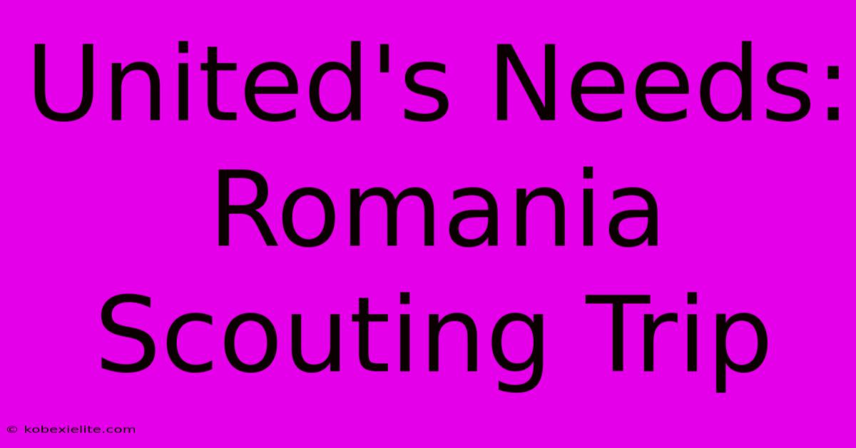 United's Needs: Romania Scouting Trip