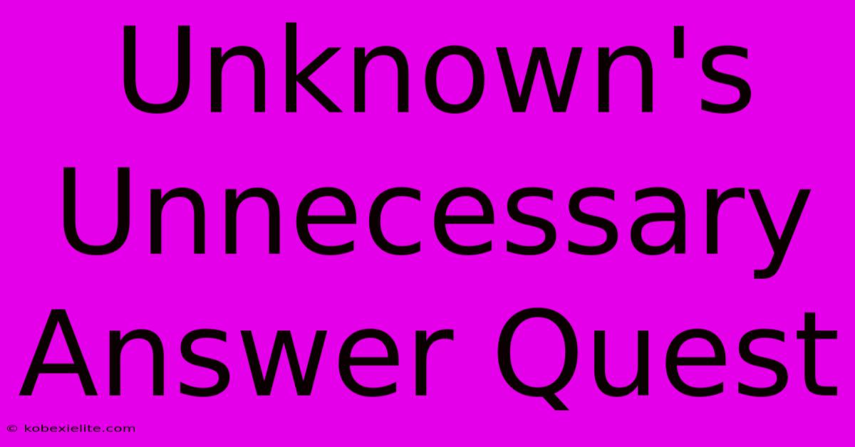 Unknown's Unnecessary Answer Quest