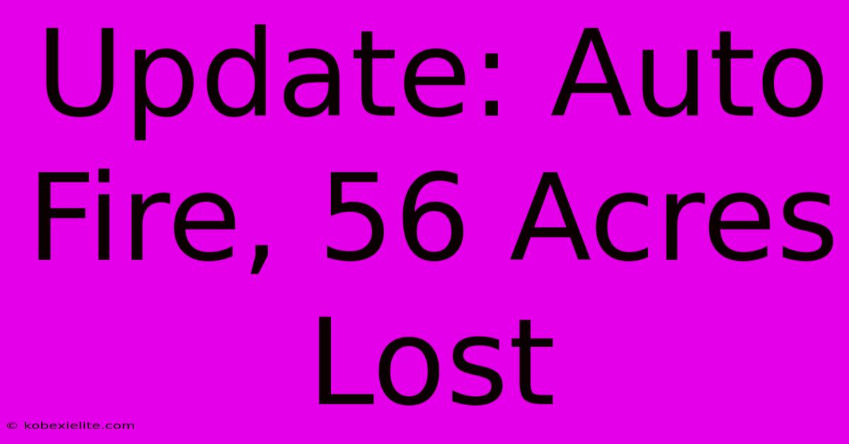 Update: Auto Fire, 56 Acres Lost