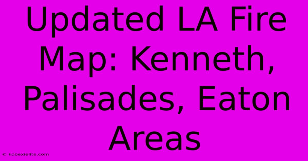 Updated LA Fire Map: Kenneth, Palisades, Eaton Areas