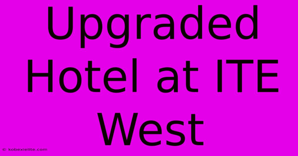 Upgraded Hotel At ITE West