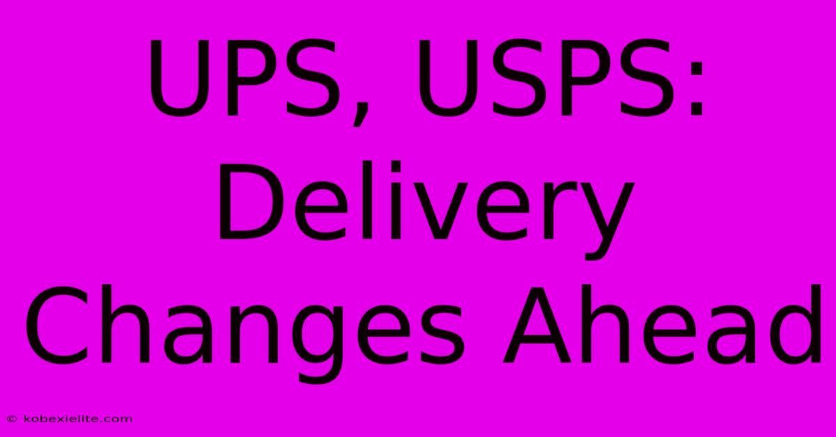 UPS, USPS: Delivery Changes Ahead