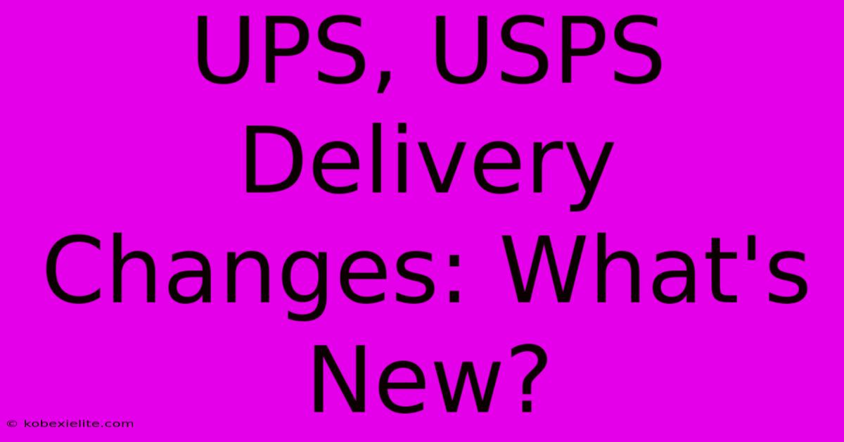 UPS, USPS Delivery Changes: What's New?