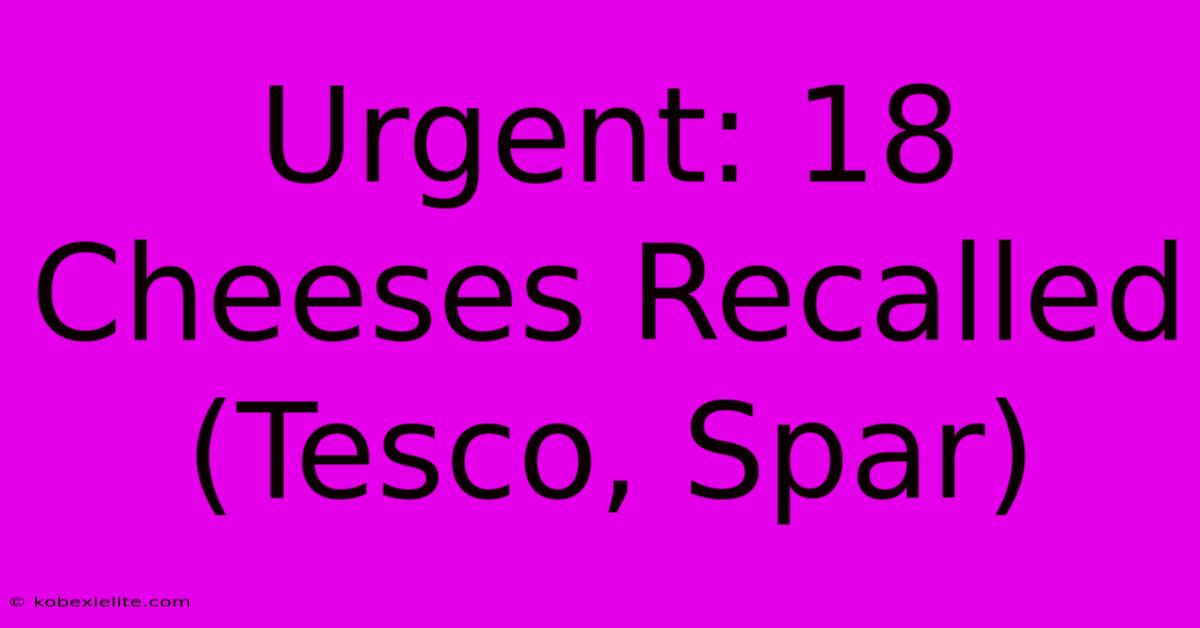 Urgent: 18 Cheeses Recalled (Tesco, Spar)