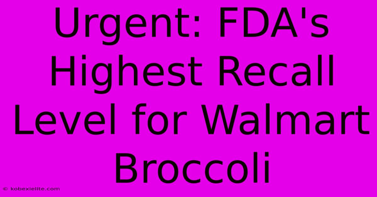 Urgent: FDA's Highest Recall Level For Walmart Broccoli