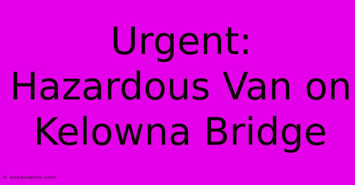 Urgent: Hazardous Van On Kelowna Bridge