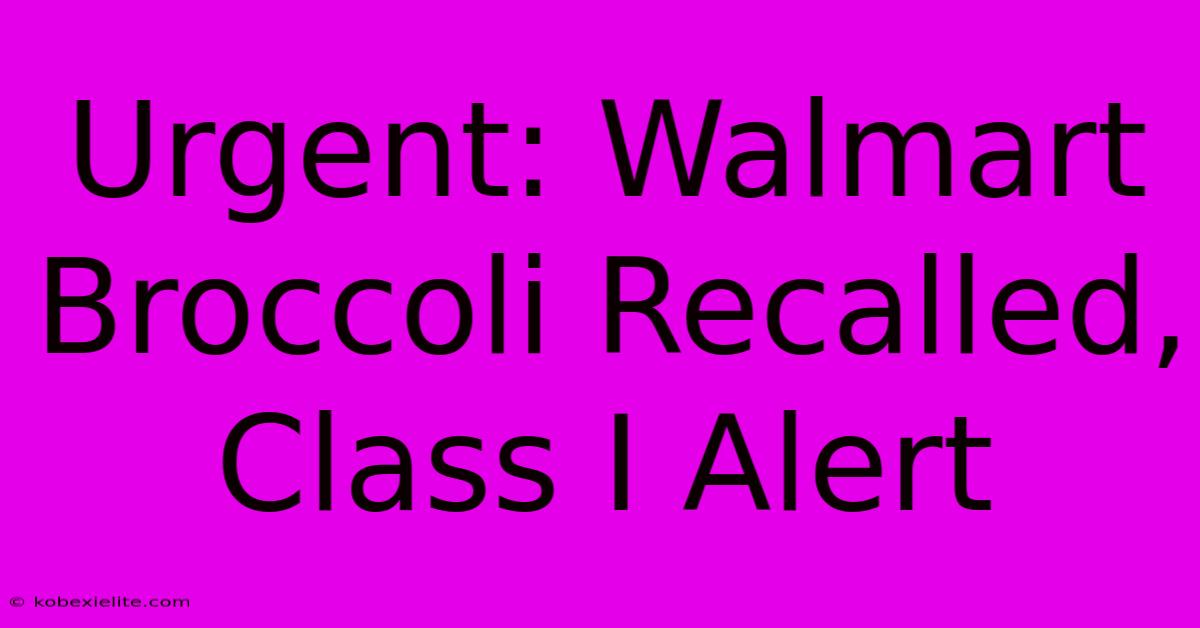 Urgent: Walmart Broccoli Recalled, Class I Alert