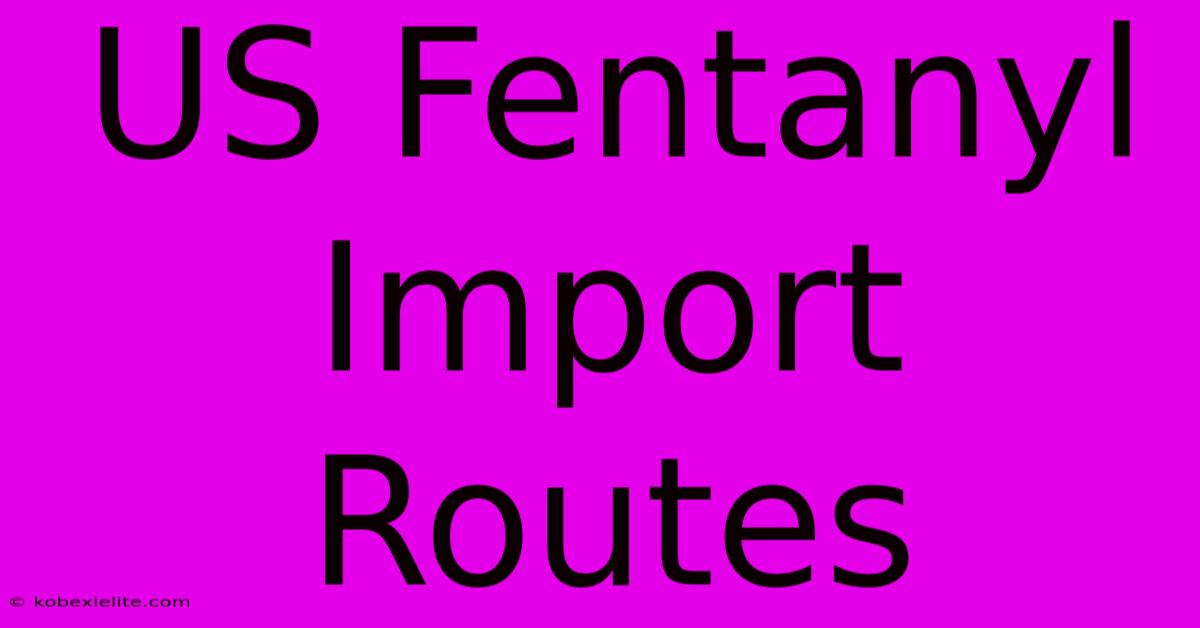 US Fentanyl Import Routes