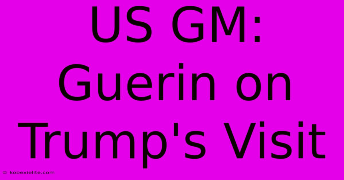 US GM: Guerin On Trump's Visit