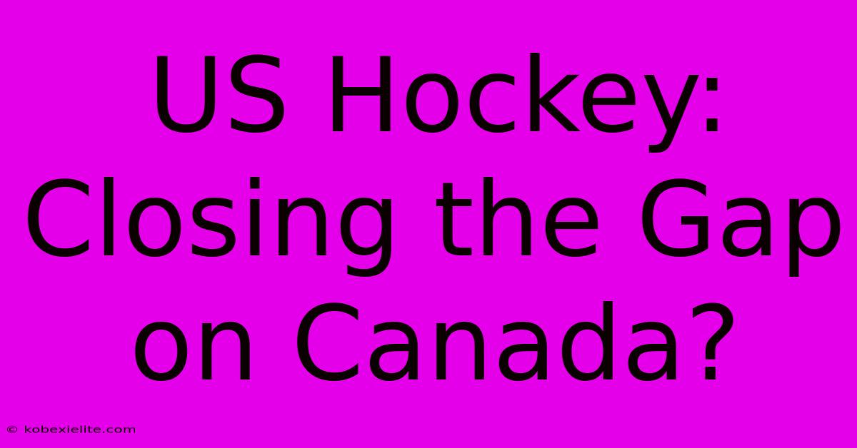 US Hockey: Closing The Gap On Canada?