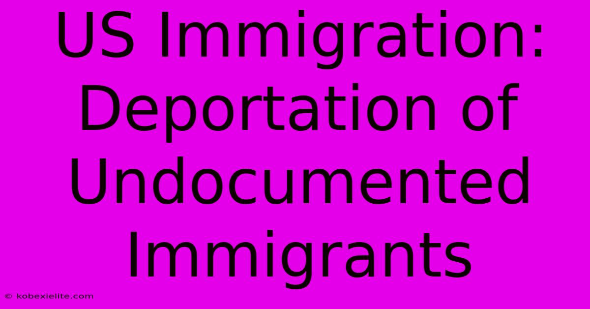 US Immigration: Deportation Of Undocumented Immigrants