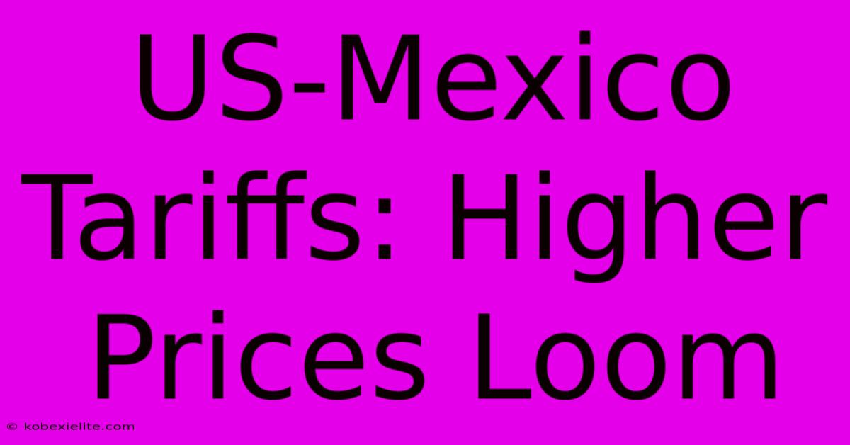 US-Mexico Tariffs: Higher Prices Loom