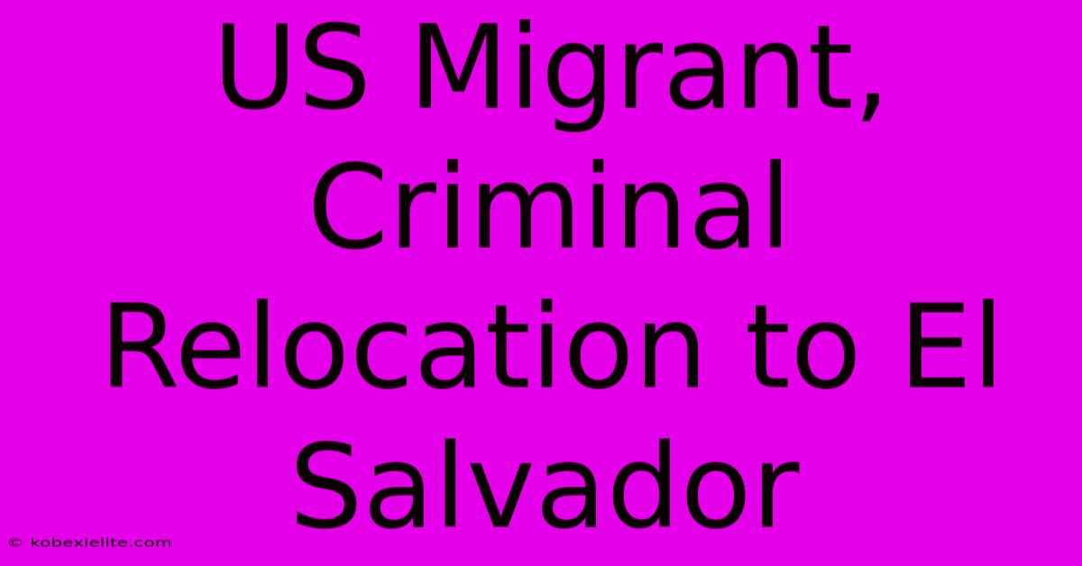 US Migrant, Criminal Relocation To El Salvador