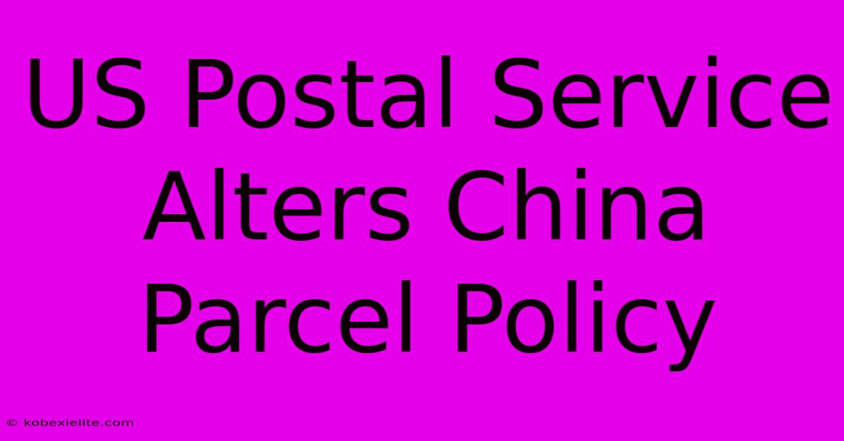 US Postal Service Alters China Parcel Policy