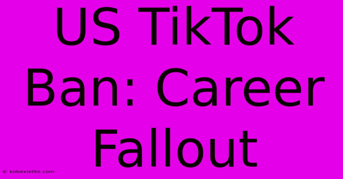 US TikTok Ban: Career Fallout