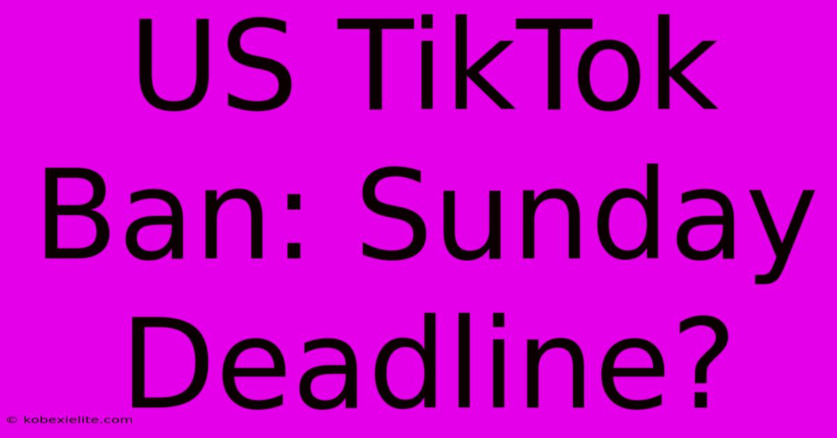 US TikTok Ban: Sunday Deadline?