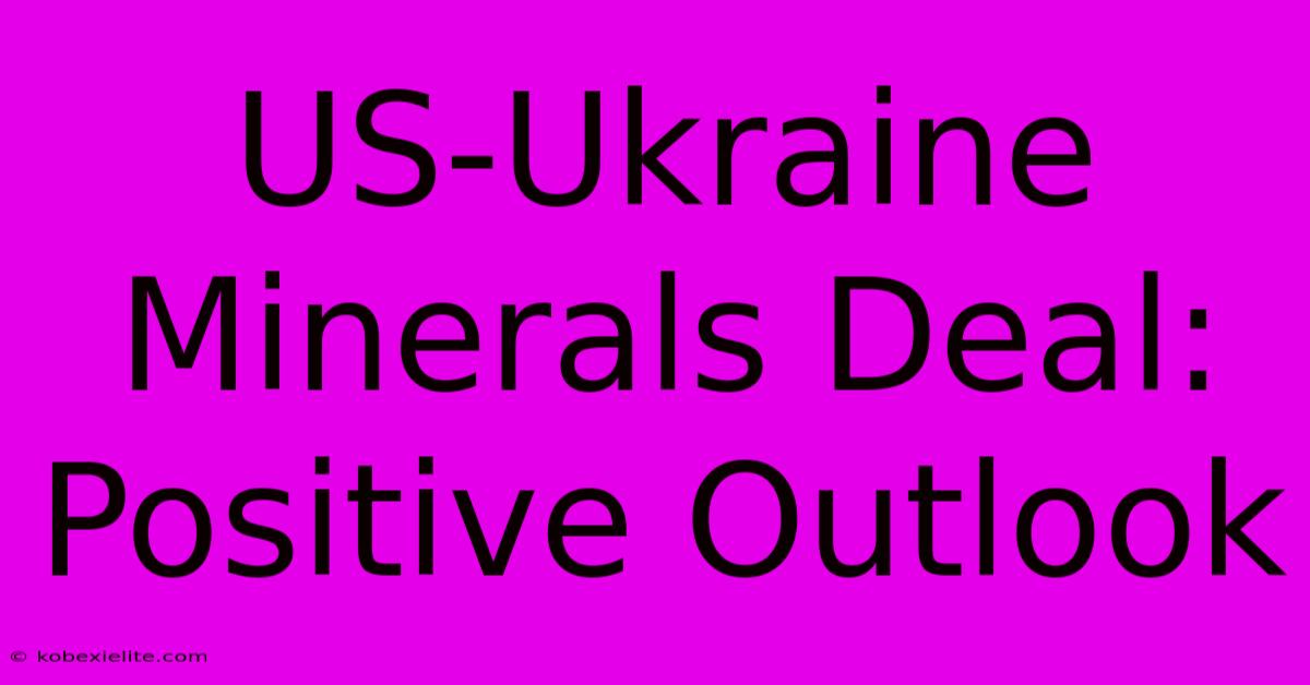 US-Ukraine Minerals Deal: Positive Outlook