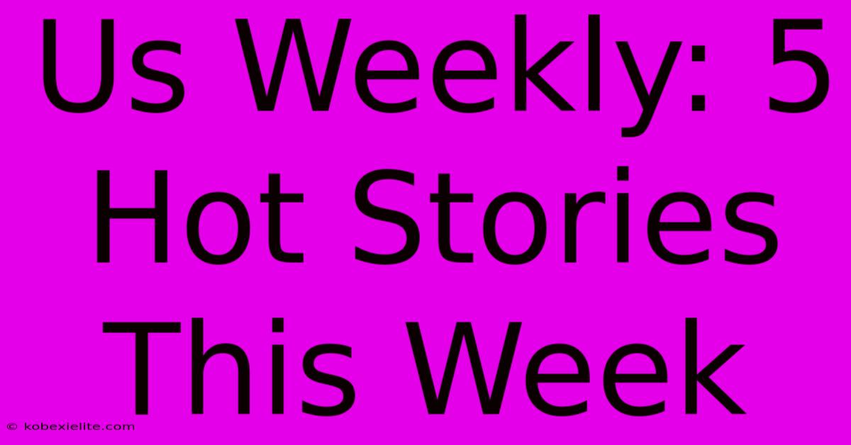 Us Weekly: 5 Hot Stories This Week