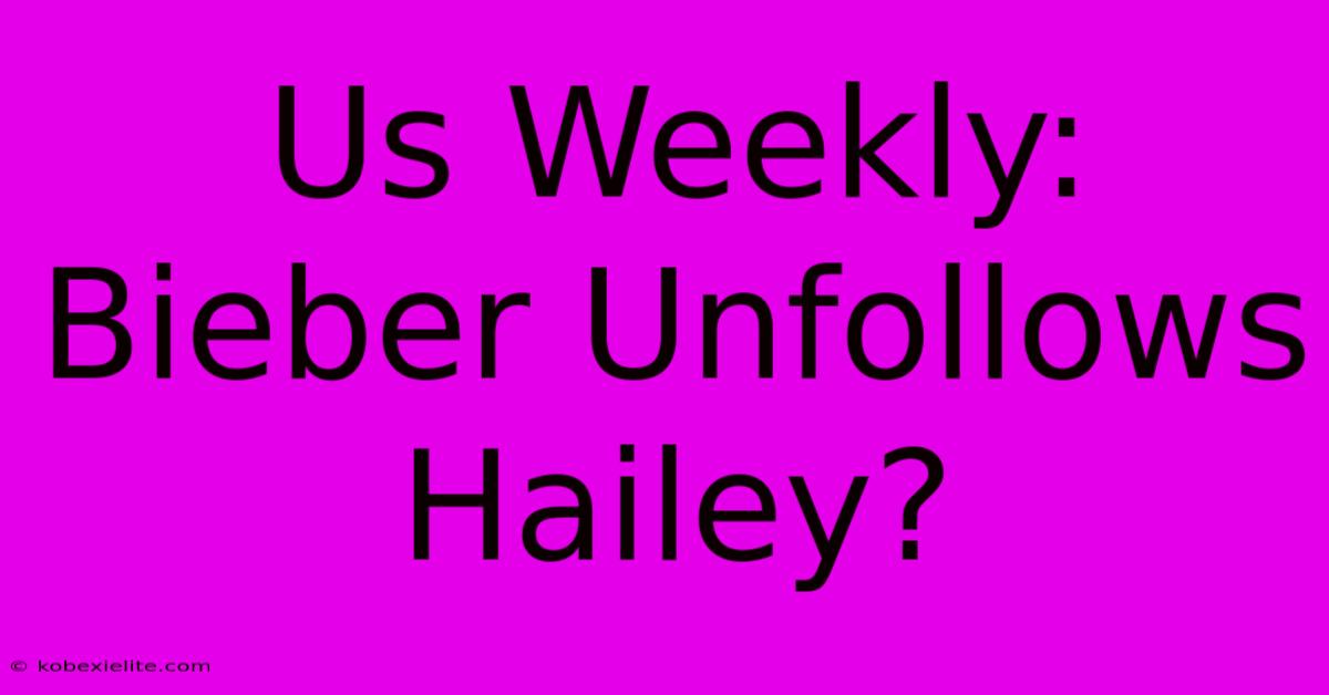 Us Weekly: Bieber Unfollows Hailey?