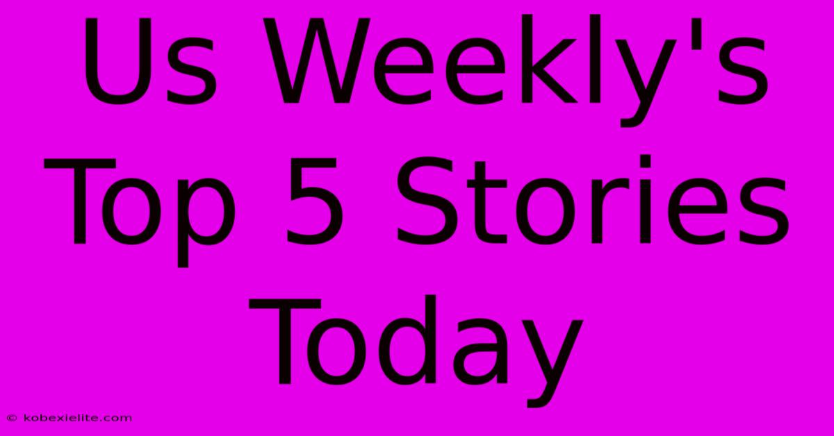 Us Weekly's Top 5 Stories Today